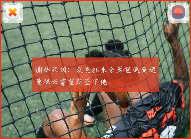 谢林汉姆：麦克托米奈若重返英超曼联必需重新签下他
