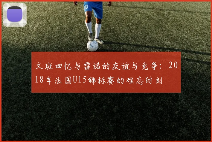 文班回忆与雷诺的友谊与竞争：2018年法国U15锦标赛的难忘时刻