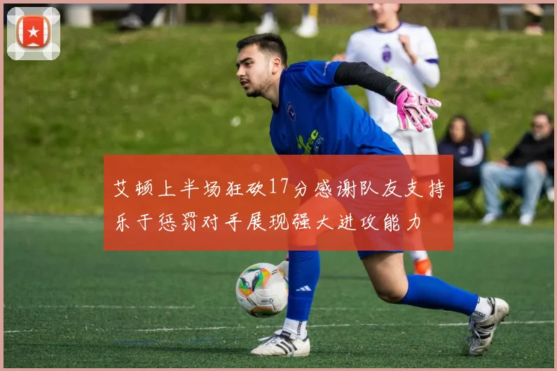艾顿上半场狂砍17分感谢队友支持乐于惩罚对手展现强大进攻能力