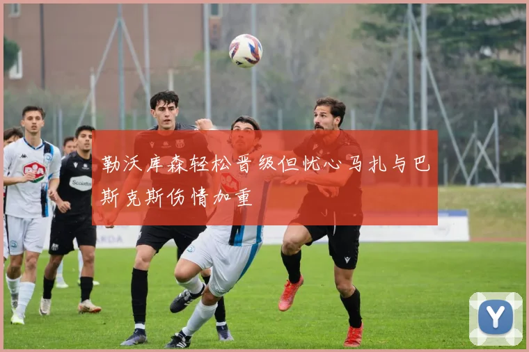 勒沃库森轻松晋级但忧心马扎与巴斯克斯伤情加重