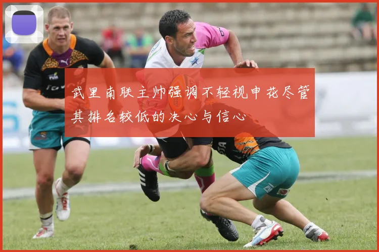 武里南联主帅强调不轻视申花尽管其排名较低的决心与信心