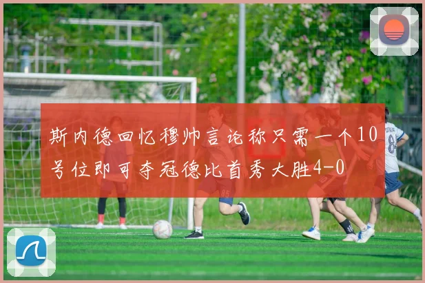 斯内德回忆穆帅言论称只需一个10号位即可夺冠德比首秀大胜4-0